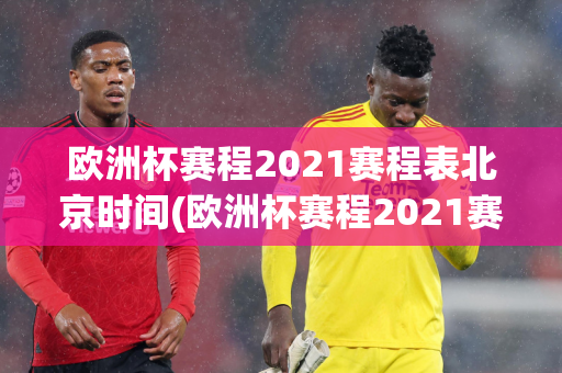 欧洲杯赛程2021赛程表北京时间(欧洲杯赛程2021赛程表北京时间几点)